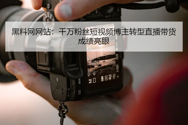 黑料网网站：千万粉丝短视频博主转型直播带货成绩亮眼